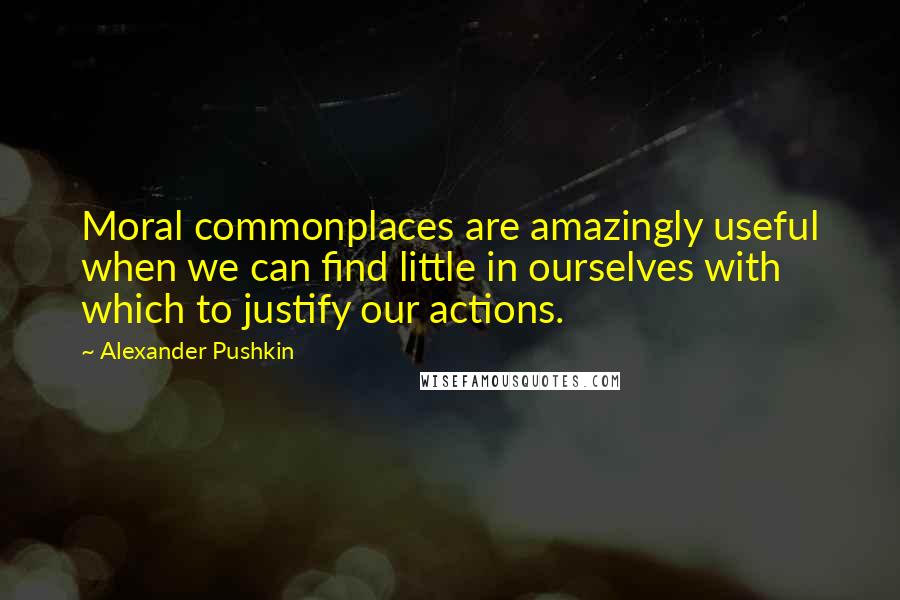 Alexander Pushkin Quotes: Moral commonplaces are amazingly useful when we can find little in ourselves with which to justify our actions.