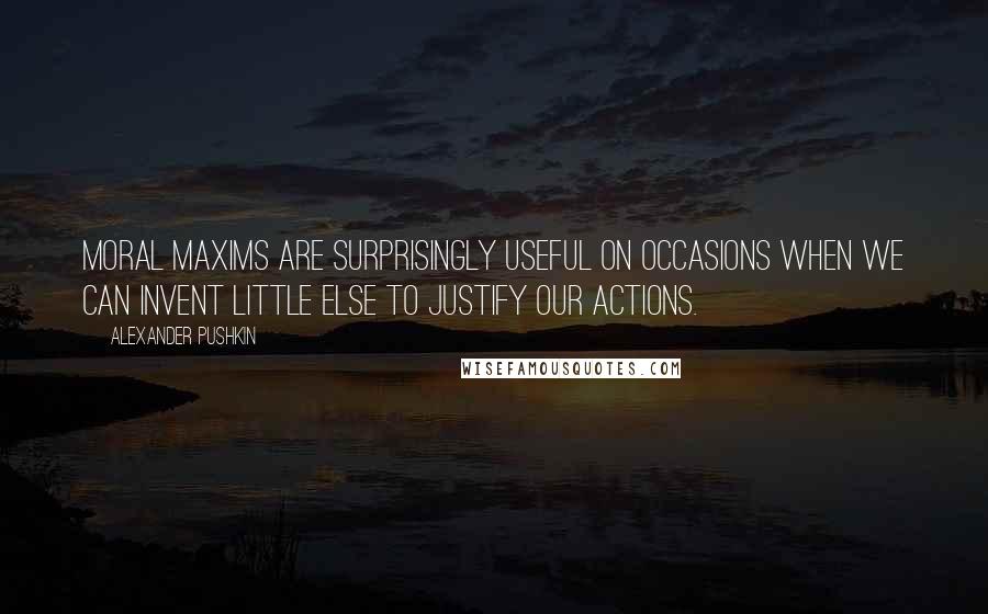 Alexander Pushkin Quotes: Moral maxims are surprisingly useful on occasions when we can invent little else to justify our actions.