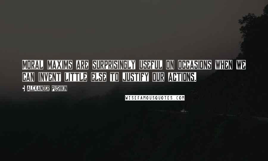 Alexander Pushkin Quotes: Moral maxims are surprisingly useful on occasions when we can invent little else to justify our actions.