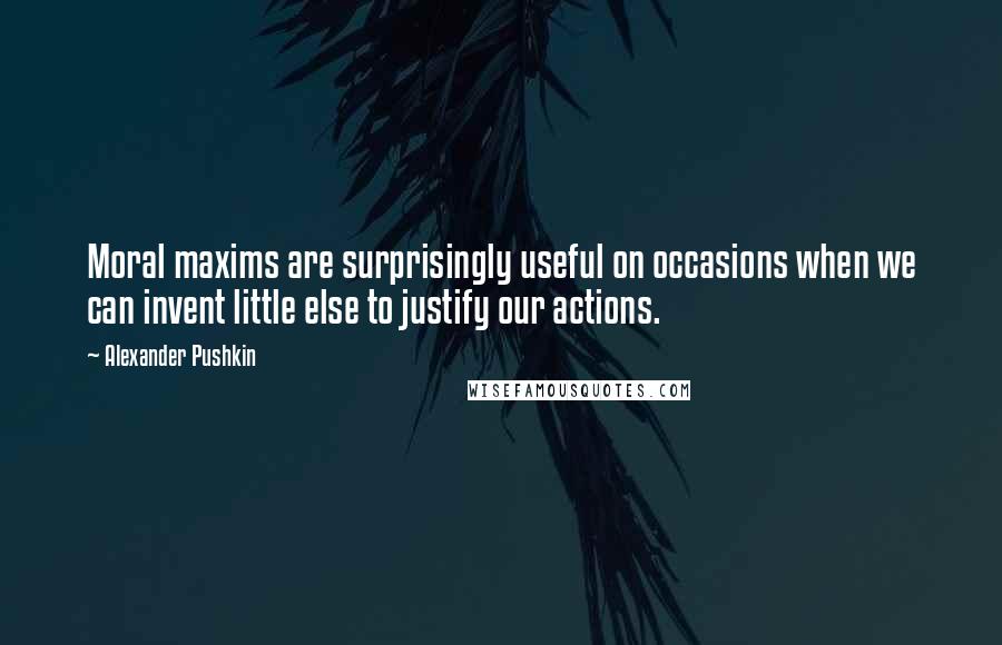 Alexander Pushkin Quotes: Moral maxims are surprisingly useful on occasions when we can invent little else to justify our actions.