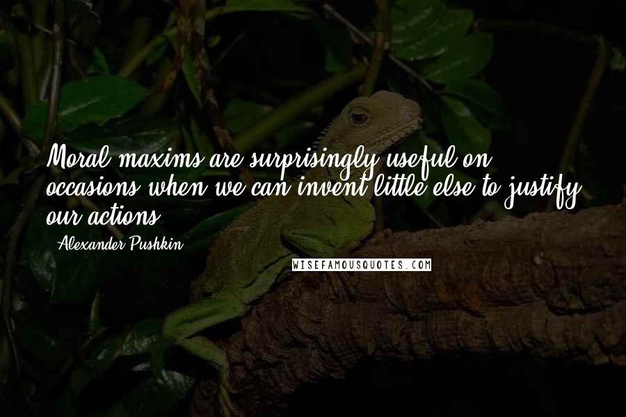 Alexander Pushkin Quotes: Moral maxims are surprisingly useful on occasions when we can invent little else to justify our actions.