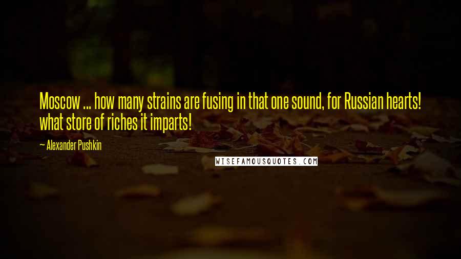 Alexander Pushkin Quotes: Moscow ... how many strains are fusing in that one sound, for Russian hearts! what store of riches it imparts!