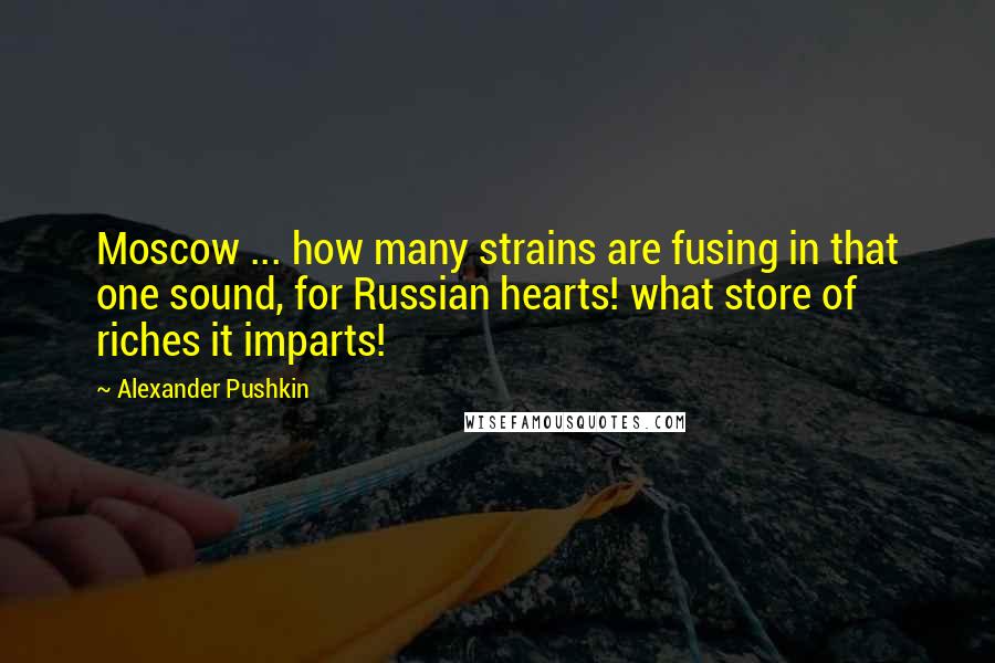 Alexander Pushkin Quotes: Moscow ... how many strains are fusing in that one sound, for Russian hearts! what store of riches it imparts!