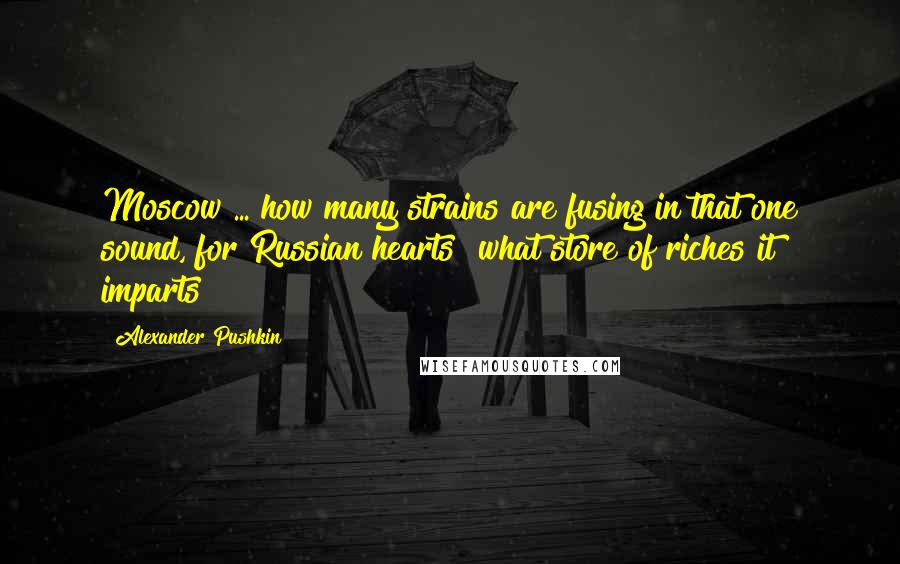 Alexander Pushkin Quotes: Moscow ... how many strains are fusing in that one sound, for Russian hearts! what store of riches it imparts!