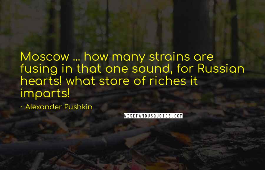 Alexander Pushkin Quotes: Moscow ... how many strains are fusing in that one sound, for Russian hearts! what store of riches it imparts!