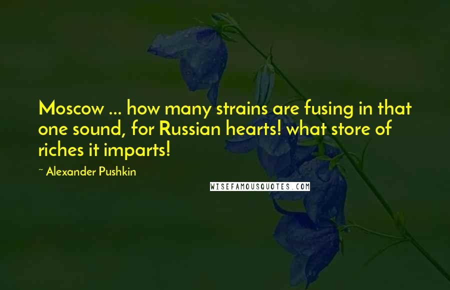 Alexander Pushkin Quotes: Moscow ... how many strains are fusing in that one sound, for Russian hearts! what store of riches it imparts!