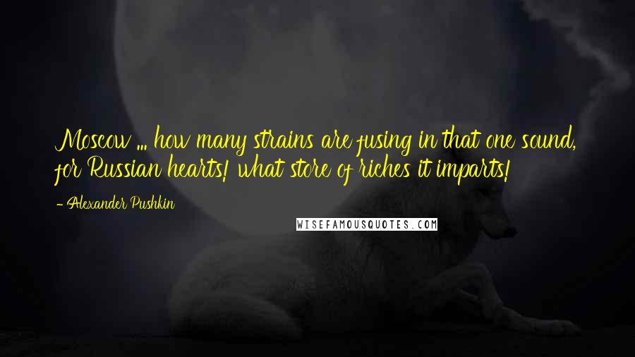 Alexander Pushkin Quotes: Moscow ... how many strains are fusing in that one sound, for Russian hearts! what store of riches it imparts!