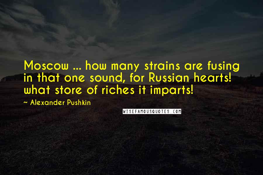 Alexander Pushkin Quotes: Moscow ... how many strains are fusing in that one sound, for Russian hearts! what store of riches it imparts!