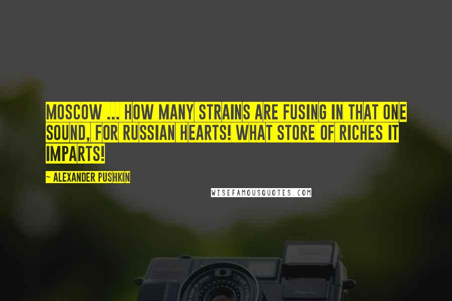 Alexander Pushkin Quotes: Moscow ... how many strains are fusing in that one sound, for Russian hearts! what store of riches it imparts!