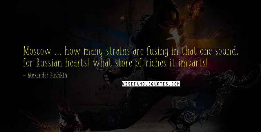 Alexander Pushkin Quotes: Moscow ... how many strains are fusing in that one sound, for Russian hearts! what store of riches it imparts!