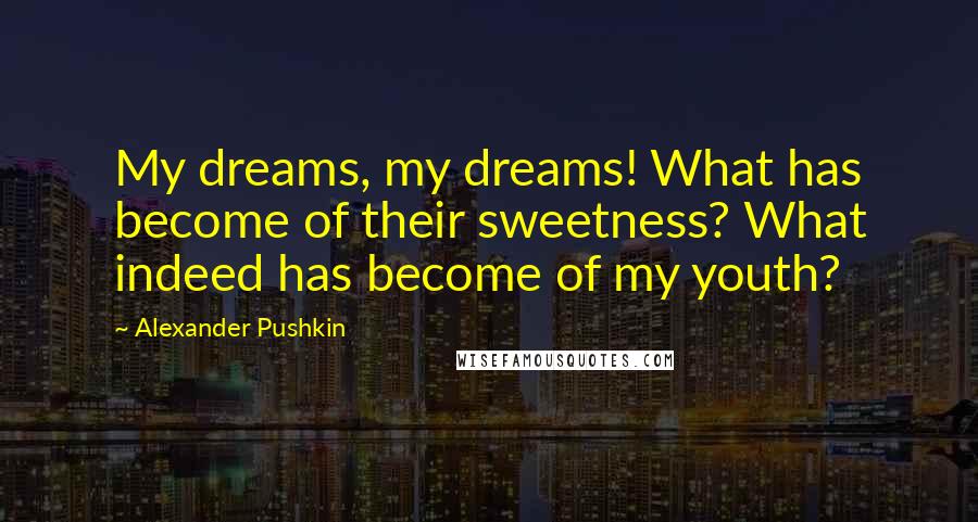 Alexander Pushkin Quotes: My dreams, my dreams! What has become of their sweetness? What indeed has become of my youth?