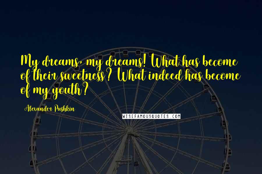 Alexander Pushkin Quotes: My dreams, my dreams! What has become of their sweetness? What indeed has become of my youth?