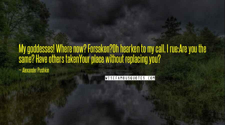 Alexander Pushkin Quotes: My goddesses! Where now? Forsaken?Oh hearken to my call, I rue:Are you the same? Have others takenYour place without replacing you?