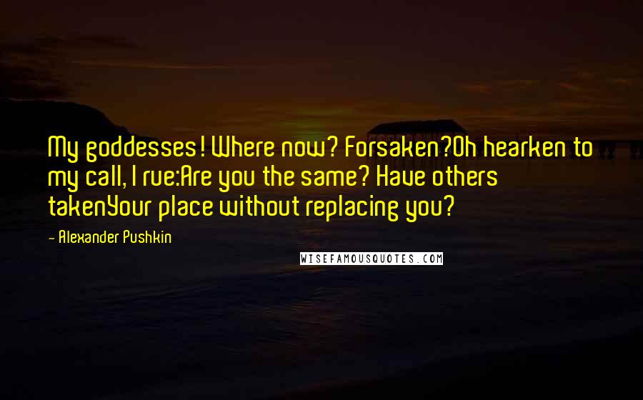 Alexander Pushkin Quotes: My goddesses! Where now? Forsaken?Oh hearken to my call, I rue:Are you the same? Have others takenYour place without replacing you?