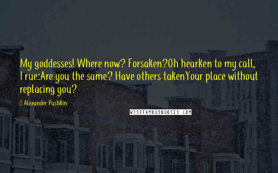 Alexander Pushkin Quotes: My goddesses! Where now? Forsaken?Oh hearken to my call, I rue:Are you the same? Have others takenYour place without replacing you?