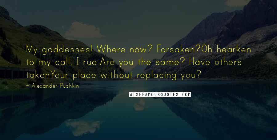 Alexander Pushkin Quotes: My goddesses! Where now? Forsaken?Oh hearken to my call, I rue:Are you the same? Have others takenYour place without replacing you?