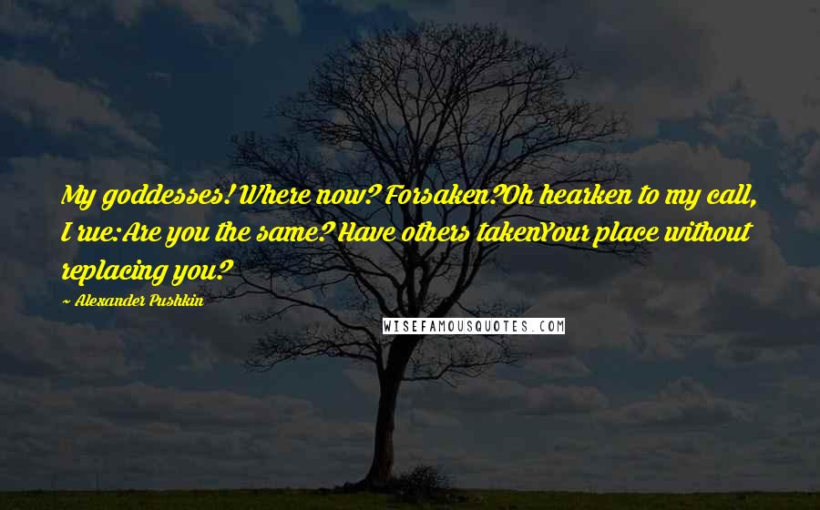 Alexander Pushkin Quotes: My goddesses! Where now? Forsaken?Oh hearken to my call, I rue:Are you the same? Have others takenYour place without replacing you?