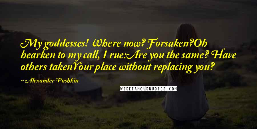 Alexander Pushkin Quotes: My goddesses! Where now? Forsaken?Oh hearken to my call, I rue:Are you the same? Have others takenYour place without replacing you?