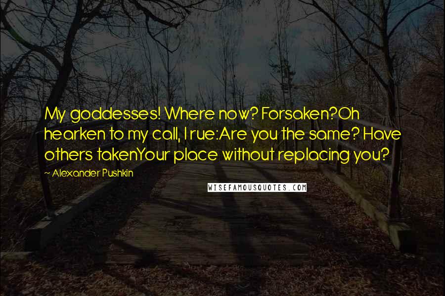 Alexander Pushkin Quotes: My goddesses! Where now? Forsaken?Oh hearken to my call, I rue:Are you the same? Have others takenYour place without replacing you?
