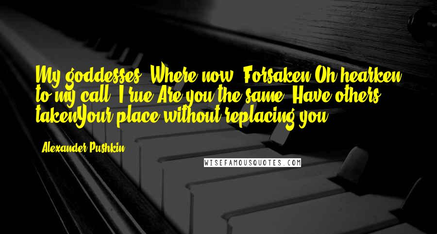 Alexander Pushkin Quotes: My goddesses! Where now? Forsaken?Oh hearken to my call, I rue:Are you the same? Have others takenYour place without replacing you?