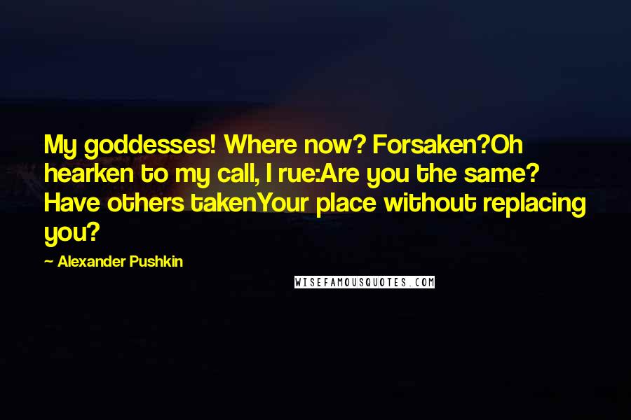 Alexander Pushkin Quotes: My goddesses! Where now? Forsaken?Oh hearken to my call, I rue:Are you the same? Have others takenYour place without replacing you?