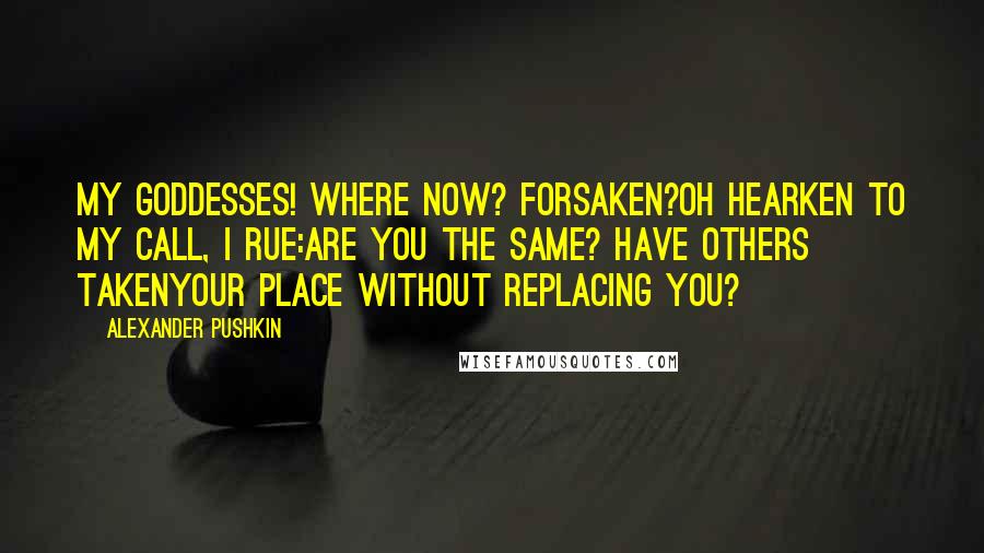 Alexander Pushkin Quotes: My goddesses! Where now? Forsaken?Oh hearken to my call, I rue:Are you the same? Have others takenYour place without replacing you?