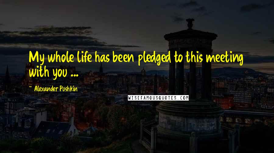 Alexander Pushkin Quotes: My whole life has been pledged to this meeting with you ...