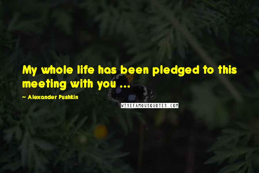 Alexander Pushkin Quotes: My whole life has been pledged to this meeting with you ...