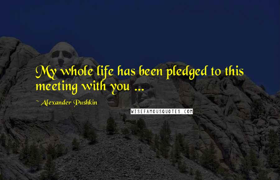 Alexander Pushkin Quotes: My whole life has been pledged to this meeting with you ...