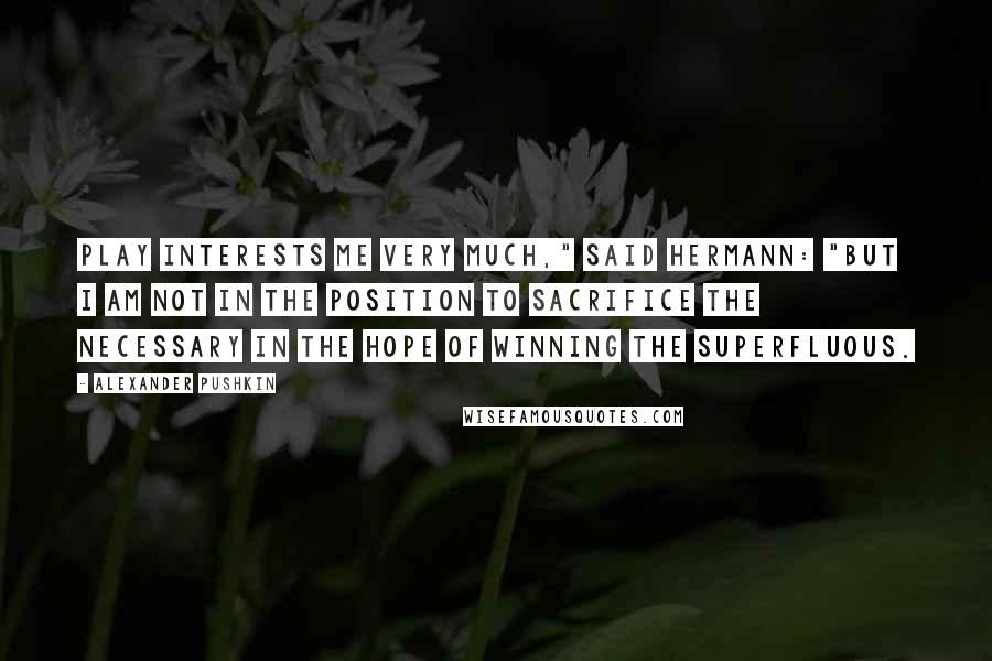 Alexander Pushkin Quotes: Play interests me very much," said Hermann: "but I am not in the position to sacrifice the necessary in the hope of winning the superfluous.