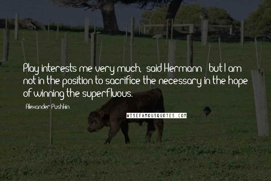 Alexander Pushkin Quotes: Play interests me very much," said Hermann: "but I am not in the position to sacrifice the necessary in the hope of winning the superfluous.