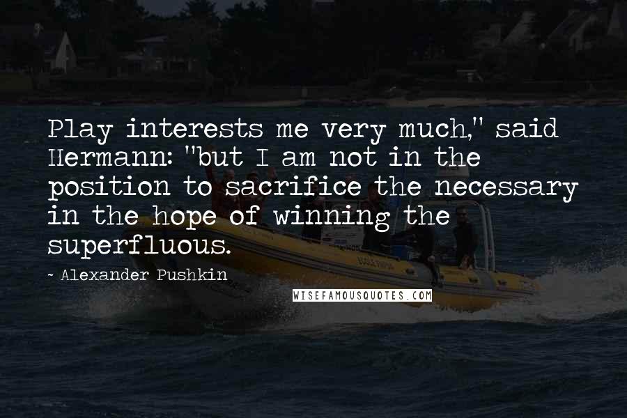 Alexander Pushkin Quotes: Play interests me very much," said Hermann: "but I am not in the position to sacrifice the necessary in the hope of winning the superfluous.