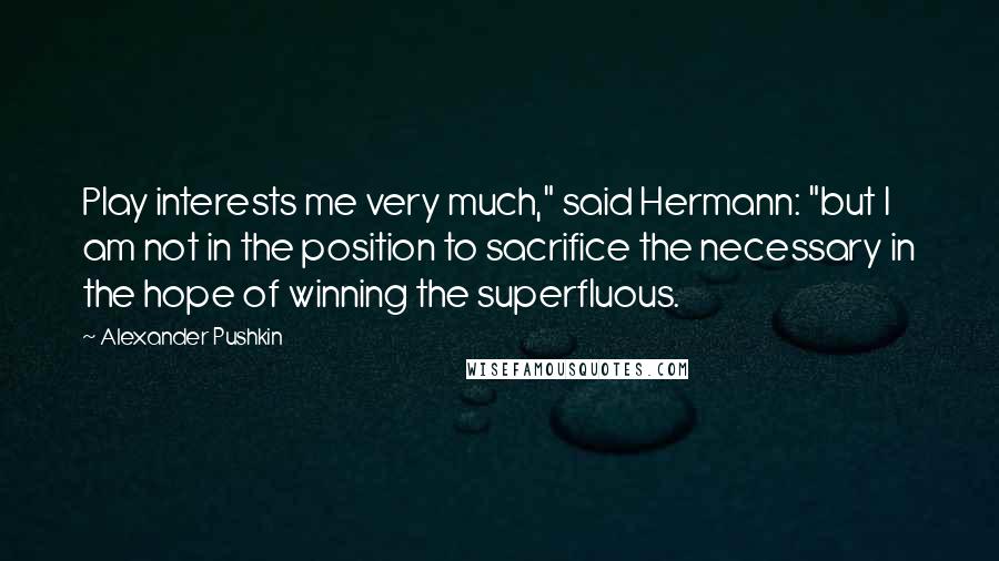 Alexander Pushkin Quotes: Play interests me very much," said Hermann: "but I am not in the position to sacrifice the necessary in the hope of winning the superfluous.