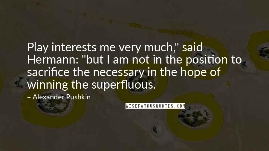 Alexander Pushkin Quotes: Play interests me very much," said Hermann: "but I am not in the position to sacrifice the necessary in the hope of winning the superfluous.