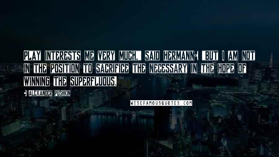 Alexander Pushkin Quotes: Play interests me very much," said Hermann: "but I am not in the position to sacrifice the necessary in the hope of winning the superfluous.