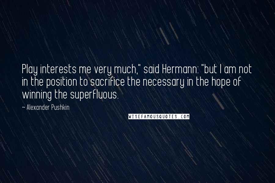 Alexander Pushkin Quotes: Play interests me very much," said Hermann: "but I am not in the position to sacrifice the necessary in the hope of winning the superfluous.