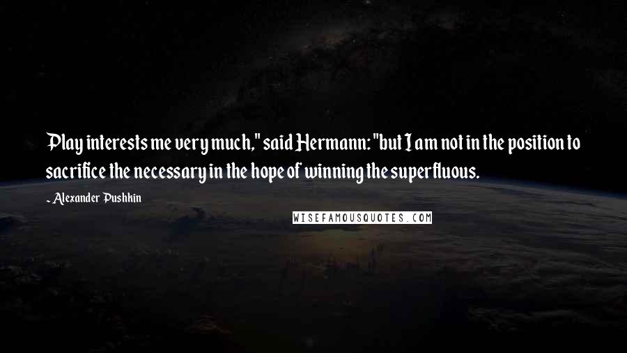 Alexander Pushkin Quotes: Play interests me very much," said Hermann: "but I am not in the position to sacrifice the necessary in the hope of winning the superfluous.