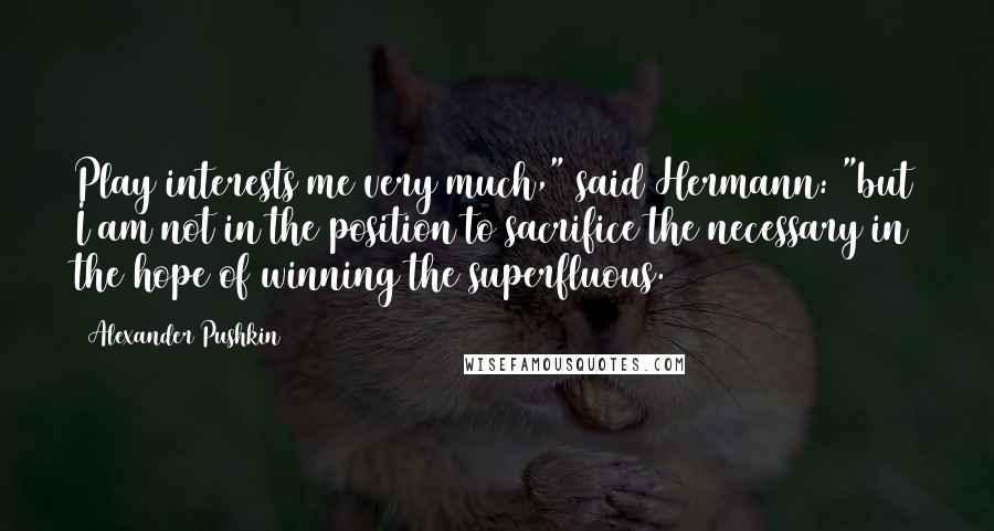 Alexander Pushkin Quotes: Play interests me very much," said Hermann: "but I am not in the position to sacrifice the necessary in the hope of winning the superfluous.