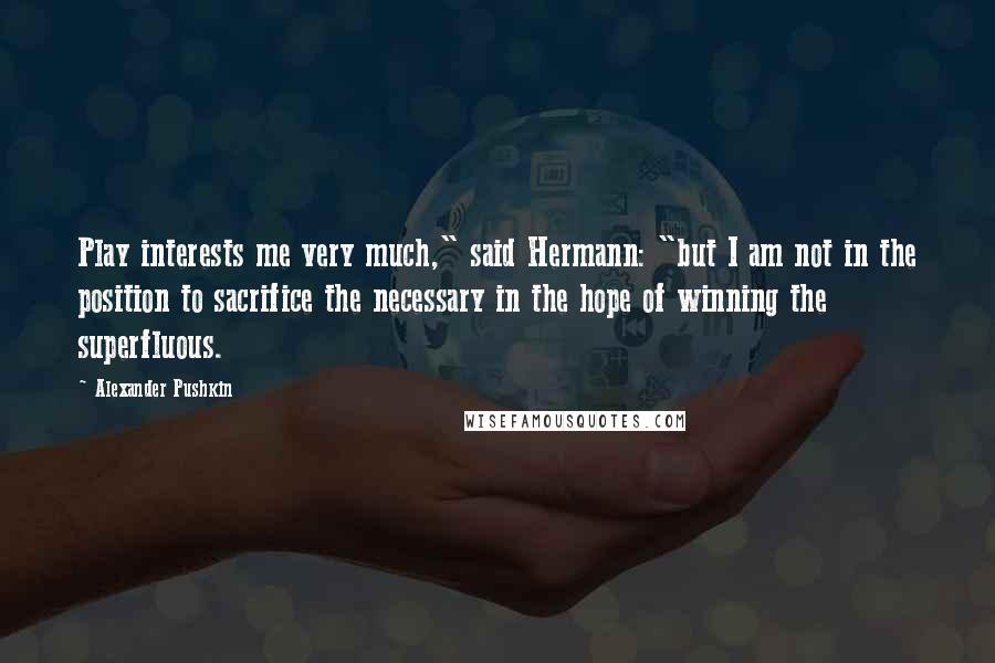 Alexander Pushkin Quotes: Play interests me very much," said Hermann: "but I am not in the position to sacrifice the necessary in the hope of winning the superfluous.