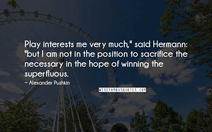 Alexander Pushkin Quotes: Play interests me very much," said Hermann: "but I am not in the position to sacrifice the necessary in the hope of winning the superfluous.