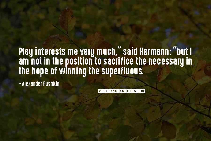 Alexander Pushkin Quotes: Play interests me very much," said Hermann: "but I am not in the position to sacrifice the necessary in the hope of winning the superfluous.