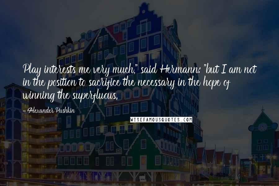 Alexander Pushkin Quotes: Play interests me very much," said Hermann: "but I am not in the position to sacrifice the necessary in the hope of winning the superfluous.