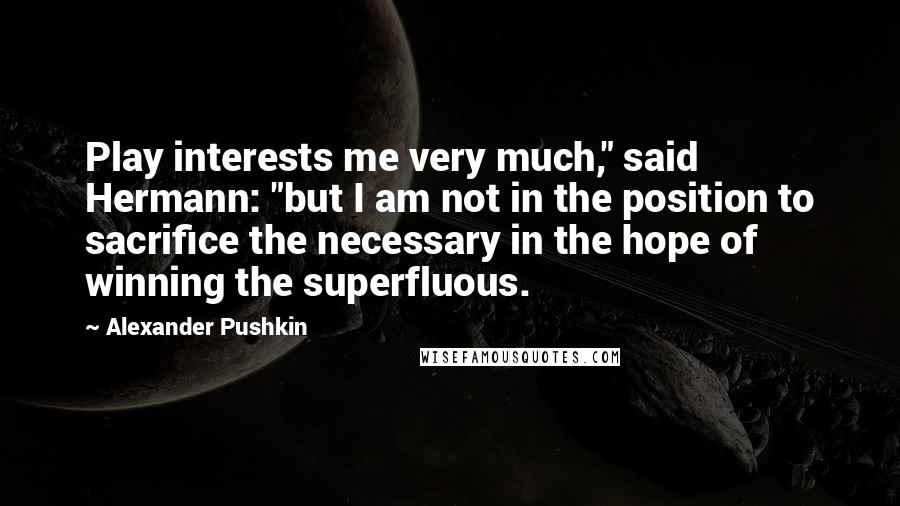 Alexander Pushkin Quotes: Play interests me very much," said Hermann: "but I am not in the position to sacrifice the necessary in the hope of winning the superfluous.