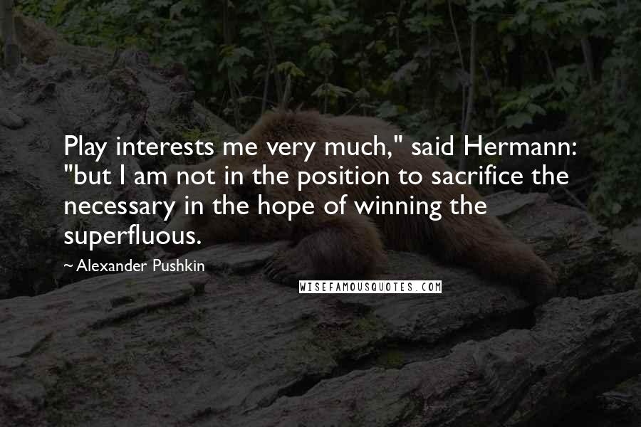 Alexander Pushkin Quotes: Play interests me very much," said Hermann: "but I am not in the position to sacrifice the necessary in the hope of winning the superfluous.