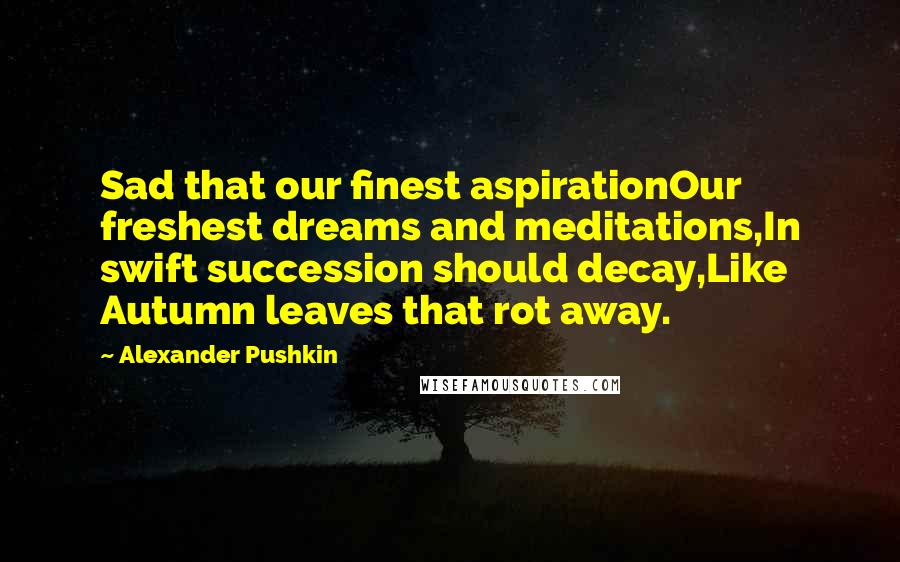 Alexander Pushkin Quotes: Sad that our finest aspirationOur freshest dreams and meditations,In swift succession should decay,Like Autumn leaves that rot away.