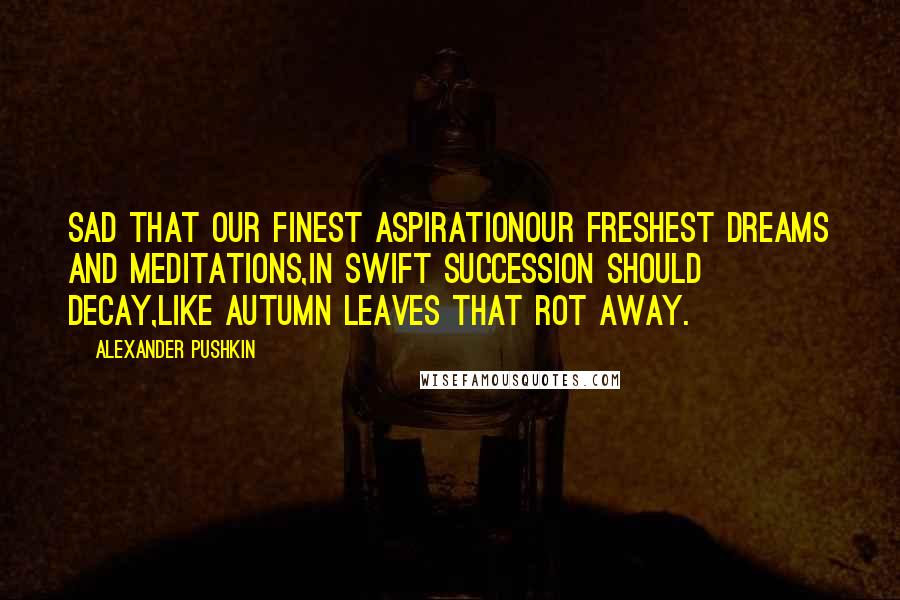 Alexander Pushkin Quotes: Sad that our finest aspirationOur freshest dreams and meditations,In swift succession should decay,Like Autumn leaves that rot away.