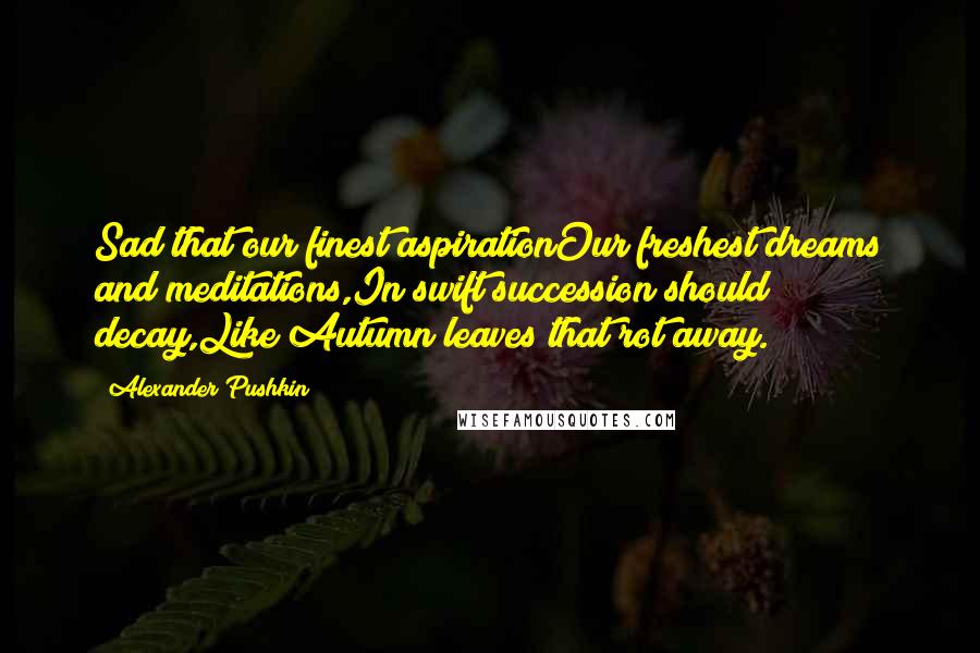 Alexander Pushkin Quotes: Sad that our finest aspirationOur freshest dreams and meditations,In swift succession should decay,Like Autumn leaves that rot away.