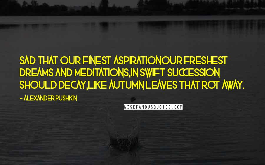 Alexander Pushkin Quotes: Sad that our finest aspirationOur freshest dreams and meditations,In swift succession should decay,Like Autumn leaves that rot away.