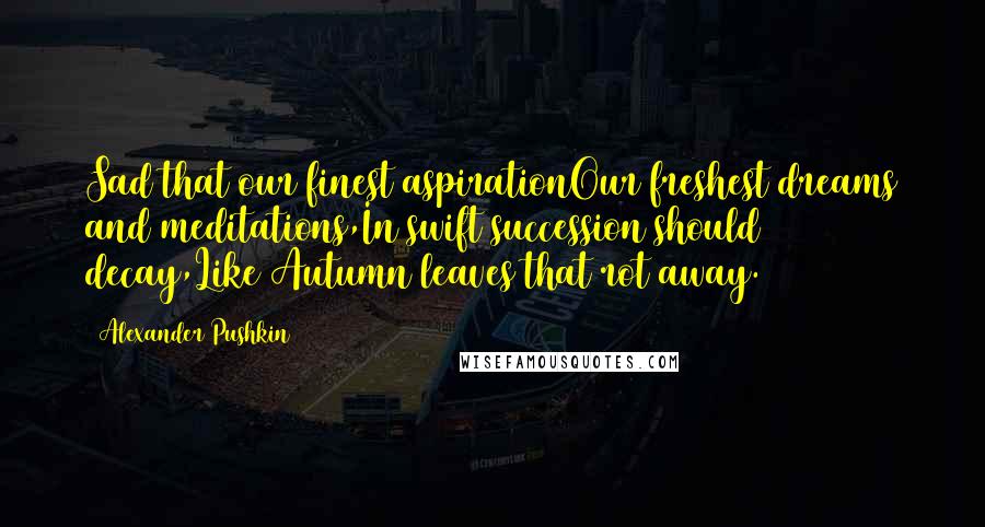 Alexander Pushkin Quotes: Sad that our finest aspirationOur freshest dreams and meditations,In swift succession should decay,Like Autumn leaves that rot away.