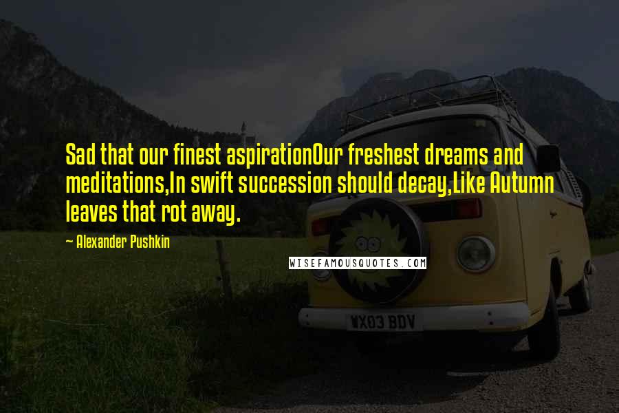 Alexander Pushkin Quotes: Sad that our finest aspirationOur freshest dreams and meditations,In swift succession should decay,Like Autumn leaves that rot away.
